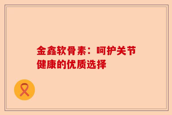 金鑫软骨素：呵护关节健康的优质选择