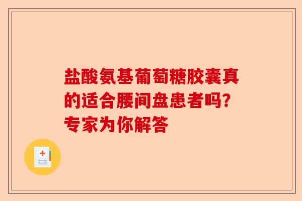盐酸氨基葡萄糖胶囊真的适合腰间盘患者吗？专家为你解答