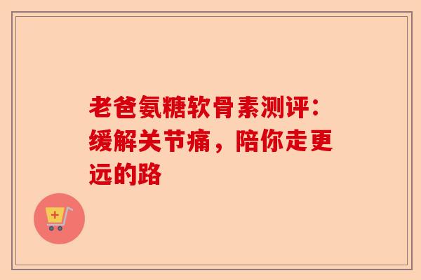 老爸氨糖软骨素测评：缓解关节痛，陪你走更远的路