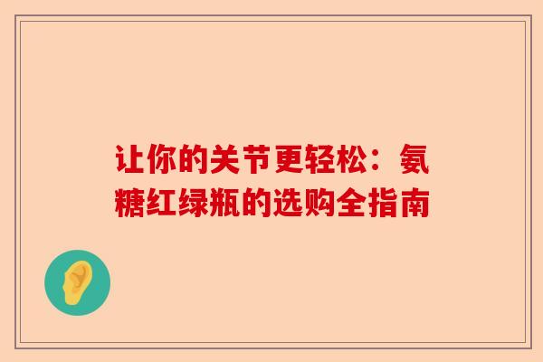 让你的关节更轻松：氨糖红绿瓶的选购全指南