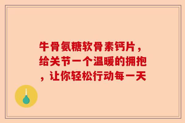 牛骨氨糖软骨素钙片，给关节一个温暖的拥抱，让你轻松行动每一天