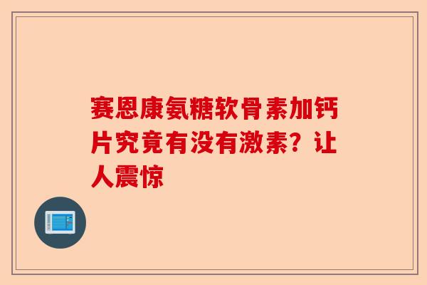 赛恩康氨糖软骨素加钙片究竟有没有激素？让人震惊