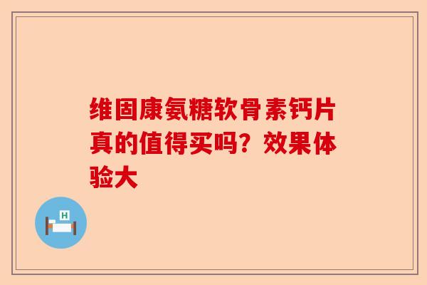 维固康氨糖软骨素钙片真的值得买吗？效果体验大