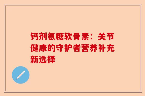 钙剂氨糖软骨素：关节健康的守护者营养补充新选择