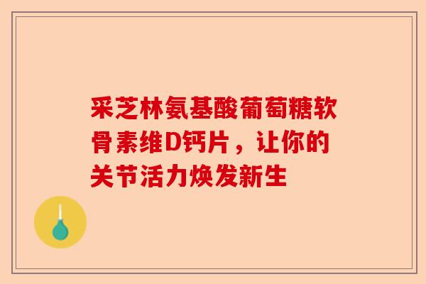 采芝林氨基酸葡萄糖软骨素维D钙片，让你的关节活力焕发新生