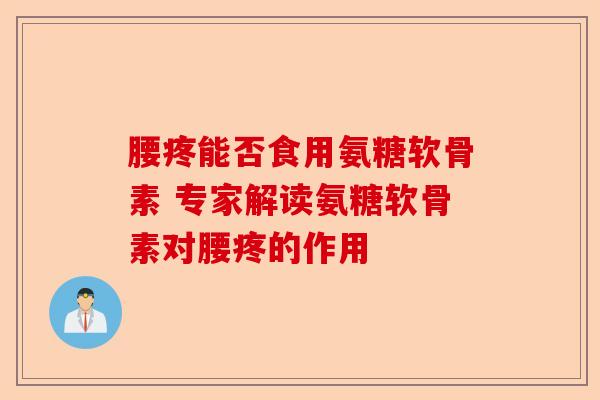 腰疼能否食用氨糖软骨素 专家解读氨糖软骨素对腰疼的作用