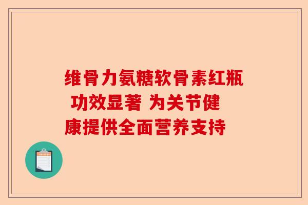 维骨力氨糖软骨素红瓶 功效显著 为关节健康提供全面营养支持