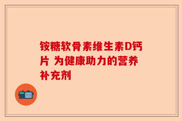 铵糖软骨素维生素D钙片 为健康助力的营养补充剂