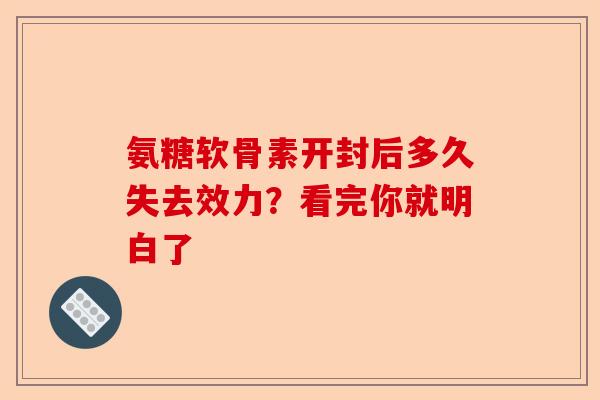 氨糖软骨素开封后多久失去效力？看完你就明白了