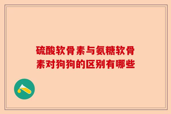 硫酸软骨素与氨糖软骨素对狗狗的区别有哪些