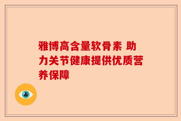 雅博高含量软骨素 助力关节健康提供优质营养保障