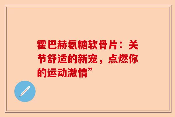 霍巴赫氨糖软骨片：关节舒适的新宠，点燃你的运动激情”