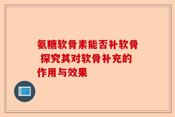 氨糖软骨素能否补软骨 探究其对软骨补充的作用与效果