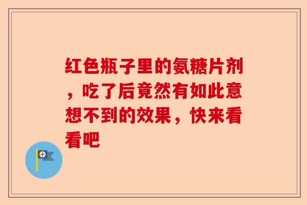 红色瓶子里的氨糖片剂，吃了后竟然有如此意想不到的效果，快来看看吧