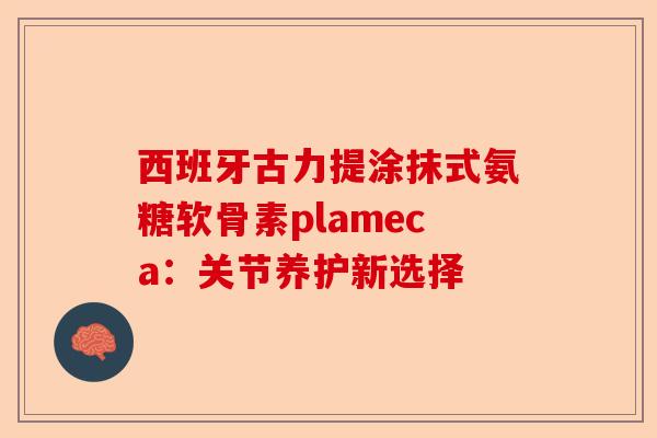 西班牙古力提涂抹式氨糖软骨素plameca：关节养护新选择