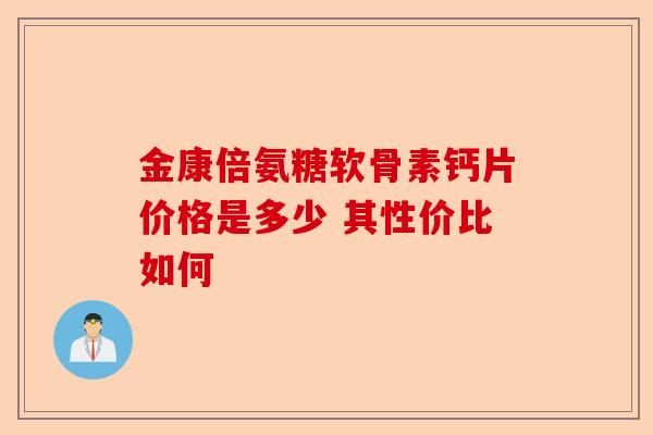 金康倍氨糖软骨素钙片价格是多少 其性价比如何
