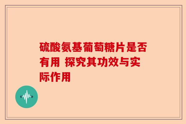 硫酸氨基葡萄糖片是否有用 探究其功效与实际作用
