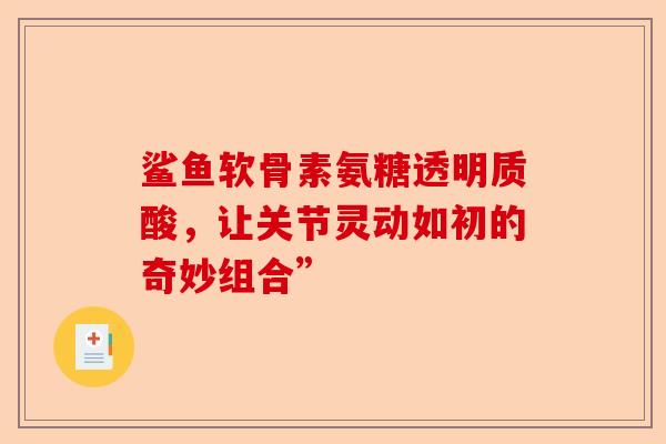 鲨鱼软骨素氨糖透明质酸，让关节灵动如初的奇妙组合”