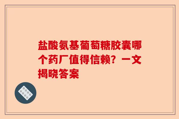 盐酸氨基葡萄糖胶囊哪个药厂值得信赖？一文揭晓答案