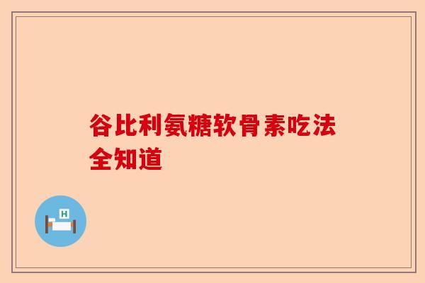 谷比利氨糖软骨素吃法全知道