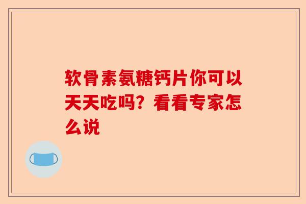 软骨素氨糖钙片你可以天天吃吗？看看专家怎么说