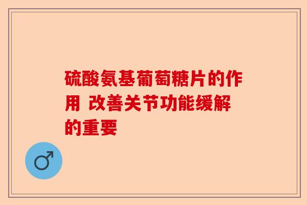 硫酸氨基葡萄糖片的作用 改善关节功能缓解的重要