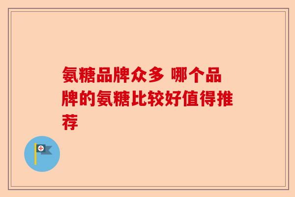 氨糖品牌众多 哪个品牌的氨糖比较好值得推荐