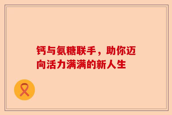 钙与氨糖联手，助你迈向活力满满的新人生