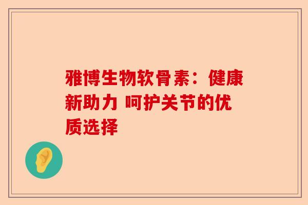 雅博生物软骨素：健康新助力 呵护关节的优质选择
