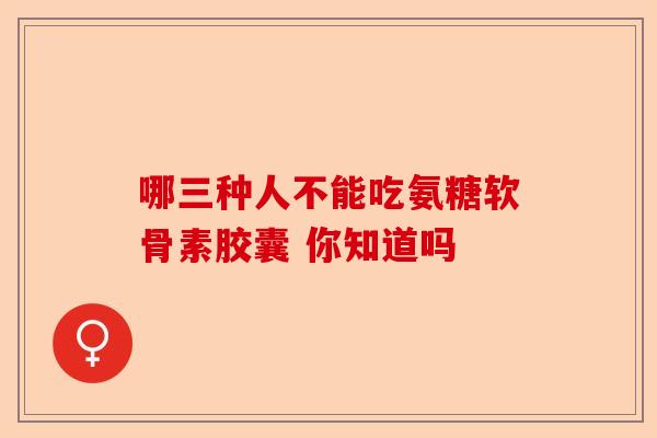 哪三种人不能吃氨糖软骨素胶囊 你知道吗