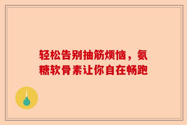 轻松告别抽筋烦恼，氨糖软骨素让你自在畅跑