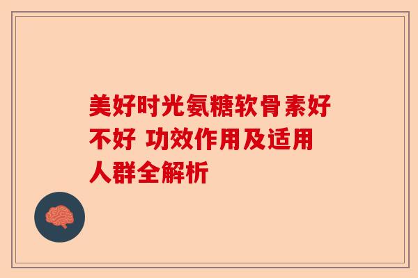 美好时光氨糖软骨素好不好 功效作用及适用人群全解析