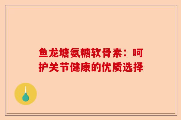 鱼龙塘氨糖软骨素：呵护关节健康的优质选择