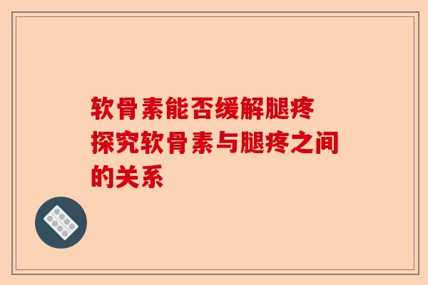 软骨素能否缓解腿疼 探究软骨素与腿疼之间的关系