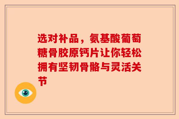 选对补品，氨基酸葡萄糖骨胶原钙片让你轻松拥有坚韧骨骼与灵活关节