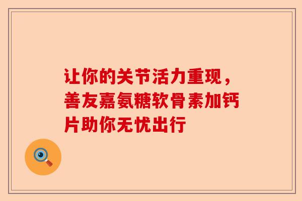让你的关节活力重现，善友嘉氨糖软骨素加钙片助你无忧出行