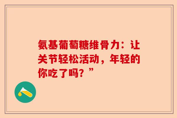 氨基葡萄糖维骨力：让关节轻松活动，年轻的你吃了吗？”