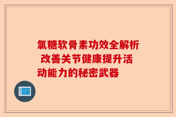 氯糖软骨素功效全解析 改善关节健康提升活动能力的秘密武器