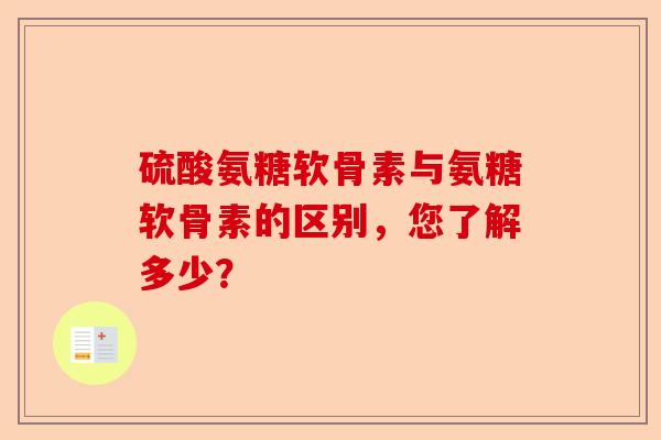 硫酸氨糖软骨素与氨糖软骨素的区别，您了解多少？