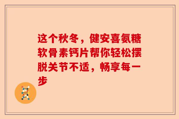 这个秋冬，健安喜氨糖软骨素钙片帮你轻松摆脱关节不适，畅享每一步