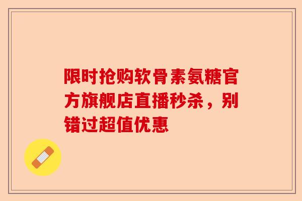 限时抢购软骨素氨糖官方旗舰店直播秒杀，别错过超值优惠