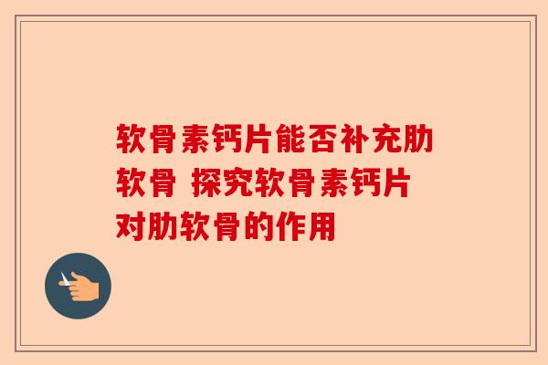 软骨素钙片能否补充肋软骨 探究软骨素钙片对肋软骨的作用