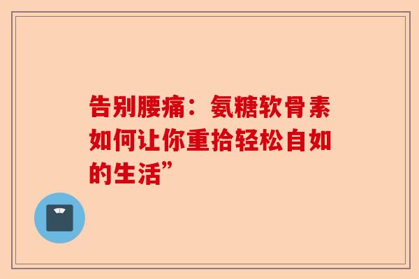 告别腰痛：氨糖软骨素如何让你重拾轻松自如的生活”