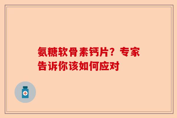 氨糖软骨素钙片？专家告诉你该如何应对
