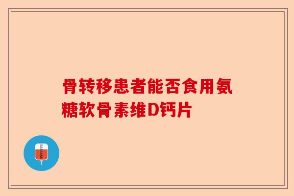 骨转移患者能否食用氨糖软骨素维D钙片