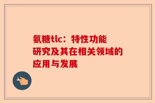 氨糖tlc：特性功能研究及其在相关领域的应用与发展