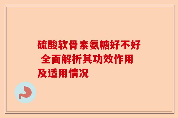 硫酸软骨素氨糖好不好 全面解析其功效作用及适用情况