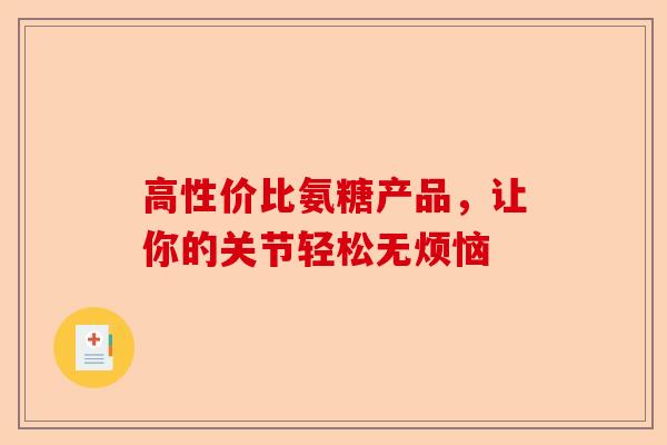 高性价比氨糖产品，让你的关节轻松无烦恼
