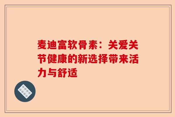麦迪富软骨素：关爱关节健康的新选择带来活力与舒适
