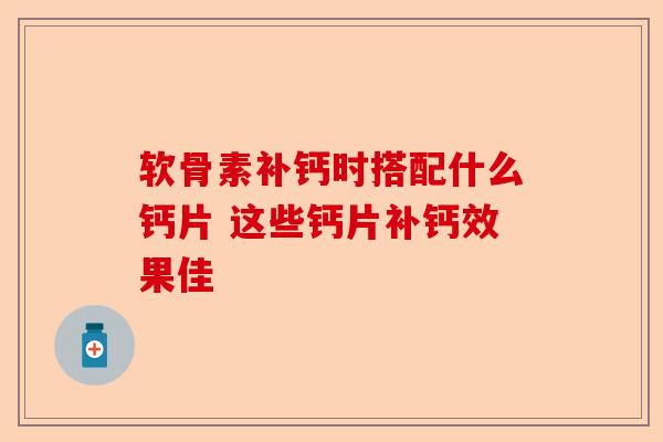 软骨素补钙时搭配什么钙片 这些钙片补钙效果佳